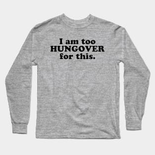 I Am Too Hungover For This Long Sleeve T-Shirt